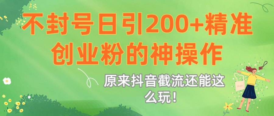 原来抖音截流还能这么玩！不封号日引200+精准创业粉的神操作_网创掘金