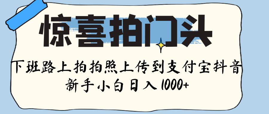 惊喜拍门头 ， 下班路上拍拍照片， 上 传 到 支付宝和抖音新手日入 1000+_网创掘金