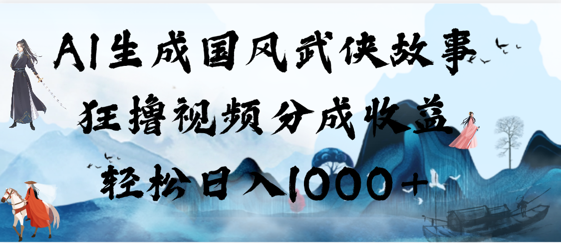 AI生成国风武侠故事，狂撸视频分成收益，轻松日入1000+【可多平台分发】_网创掘金