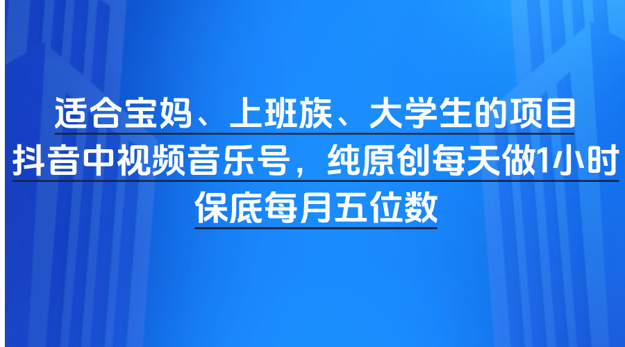 适合宝妈、上班族、大学生的项目，抖音中视频音乐号，纯原创每天做1小时，保底每月五位数_网创掘金