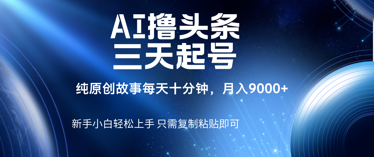 AI撸头条三天起号，纯原创情感故事，每天10分钟月入9000＋_网创掘金