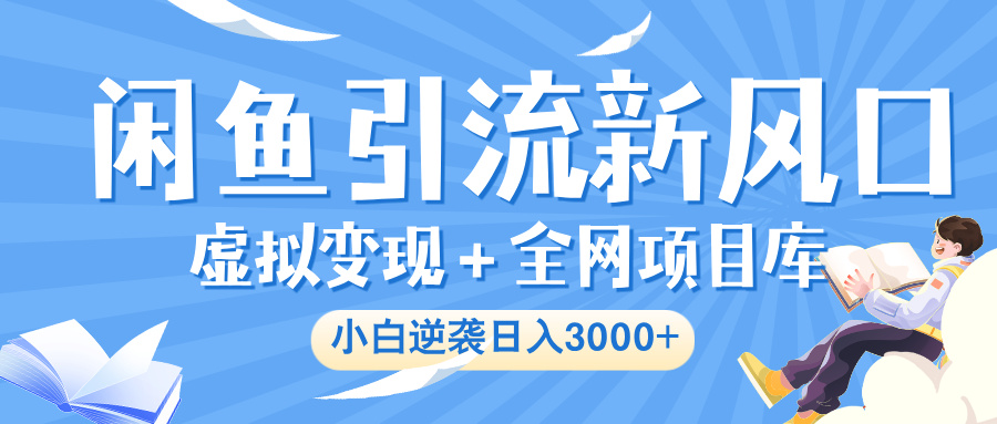 闲鱼引流新风口，虚拟变现＋全网项目库，小白逆袭日入 3000+_网创掘金