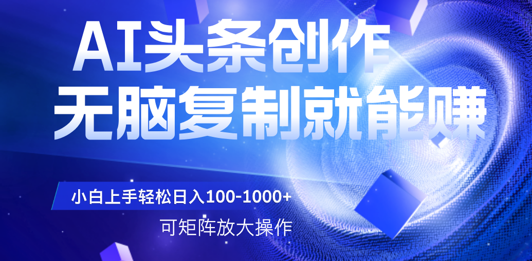 AI头条文章创作，无脑复制粘贴就能赚，小白轻松上手稳定日入100-1000+   可矩阵操作_网创掘金