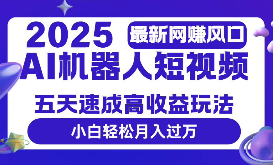 2025最新网赚变现风口，Ai 机器人短视频，五天速成高收益玩法，小白轻松月入过万_网创掘金