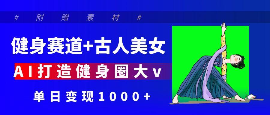 健身赛道+古人美女 AI打造健身圈大v 单日变现1000+_网创掘金