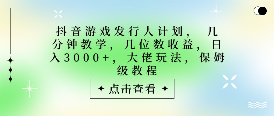 抖音游戏发行人计划，大佬玩法，保姆级教程， 几分钟教学，几位数收益，日入3000+_网创掘金
