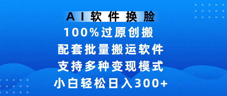 AI软件换脸，100%过原创，搬运涨粉必备，项目配套批量搬运软件及多种变现模式，小白轻松日入300+_网创掘金