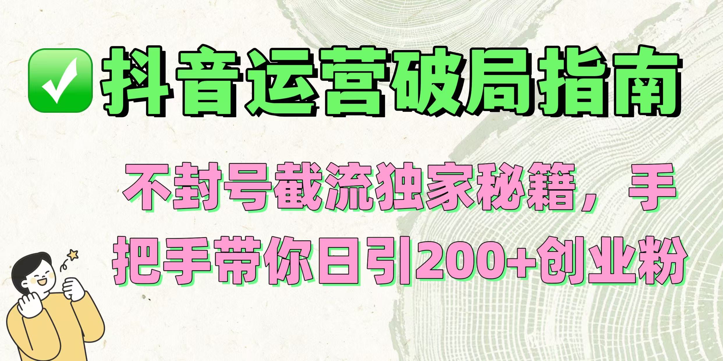 抖音运营破局指南！不封号截流独家秘籍，手把手带你日引200+创业粉_网创掘金