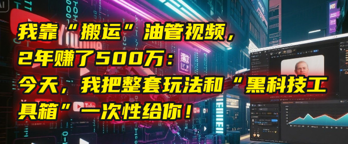 我靠“搬运”油管视频，2年赚了500万：今天，我把整套玩法和“黑科技工具箱”一次性给你！_网创掘金