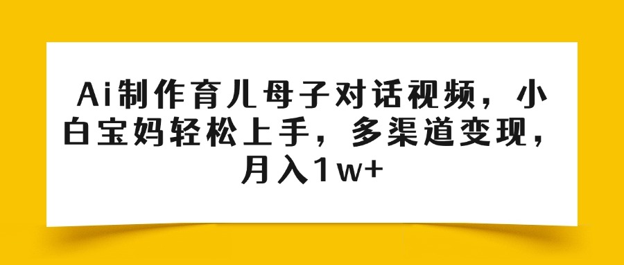 Ai制作育儿母子对话视频，小白宝妈轻松上手，多渠道变现，月入1w+_网创掘金