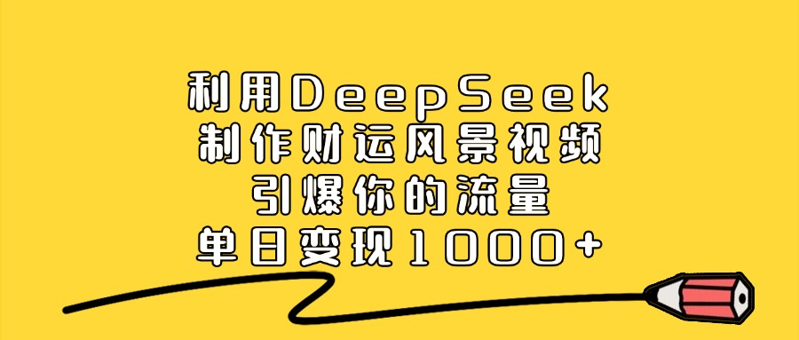 利用DeepSeek制作财运风景视频，单日变现1000+，引爆你的流量_网创掘金
