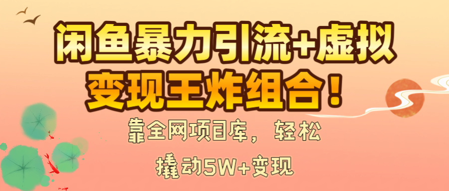 闲鱼暴力引流+虚拟变现王炸组合！靠全网项目库，轻松撬动5W+变现_网创掘金