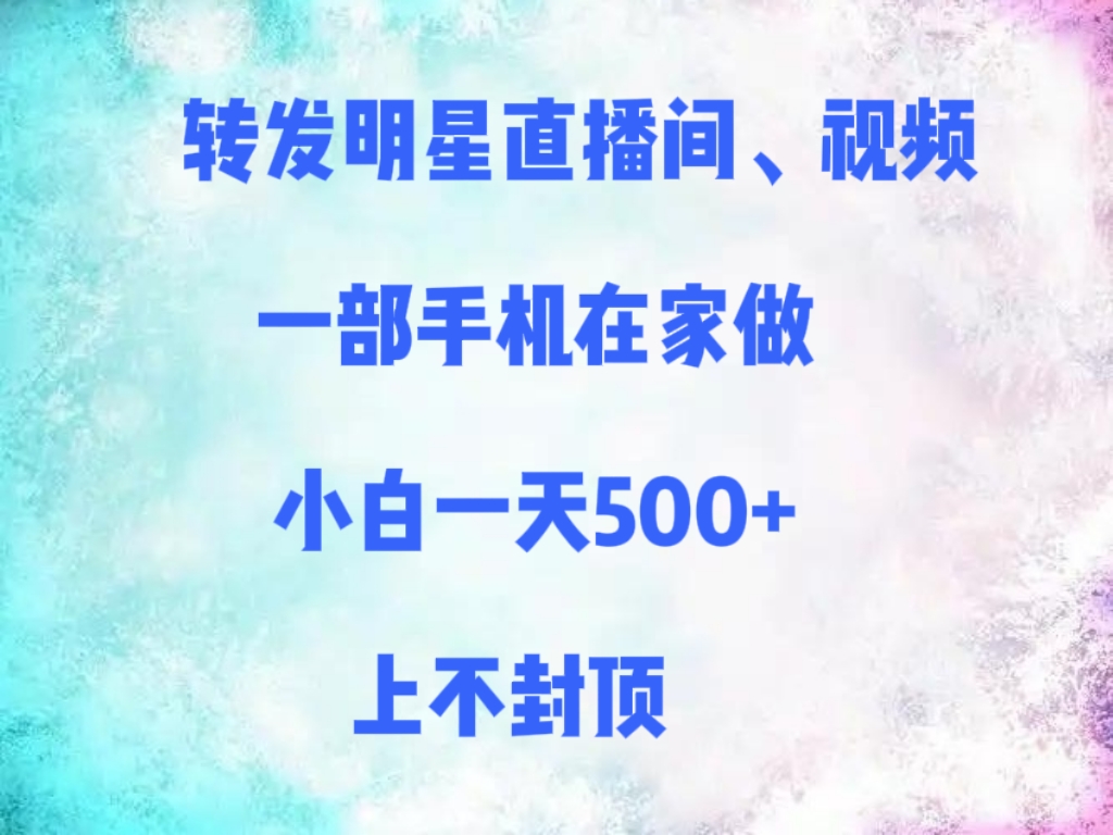 转发明星直播间、视频，一部手机在家做，小白一天500+，上不封顶_网创掘金