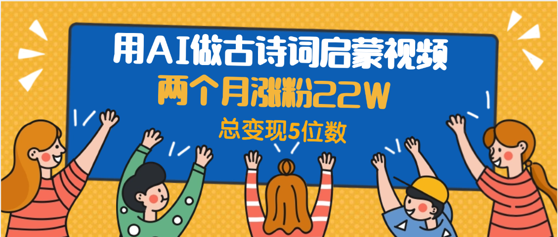 用AI做古诗词启蒙视频，两个月涨粉22W，总变现5位数_网创掘金