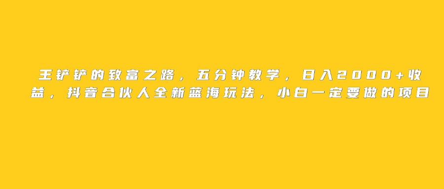 王铲铲的致富之路，日入2000+收益，五分钟教学，抖音合伙人全新蓝海玩法，小白一定要做的项目_网创掘金