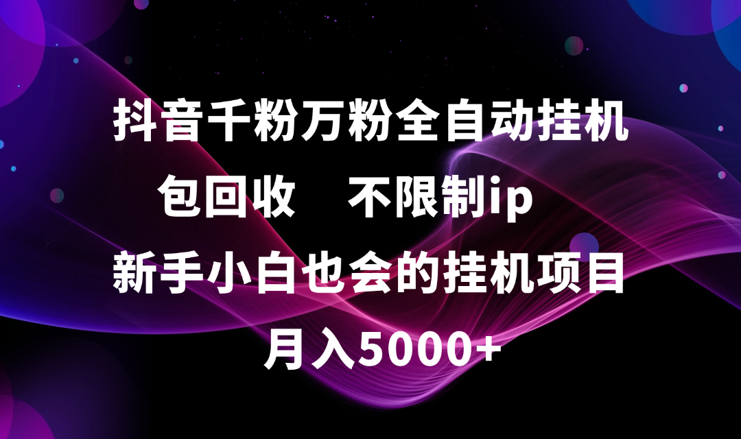 抖音千粉万粉全自动挂机，包回收，不限制ip，新手小白也会的批量挂机，月入5000+_网创掘金