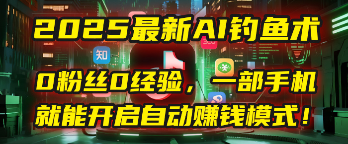 2025最新AI钓鱼术：0粉丝0经验，一部手机就能开启自动赚钱模式！_网创掘金