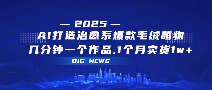 AI打造治愈系爆款毛绒萌物，几分钟一个作品,1 个月卖货 1w+_网创掘金