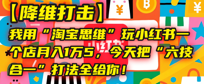 【降维打击】我用“淘宝思维”玩小红书，一个店月入1万5，今天把“六技合一”打法全给你！_网创掘金