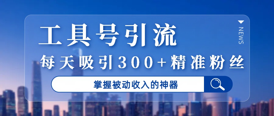 工具号引流，掌握被动收入的神器，每天吸引300+精准粉丝_网创掘金