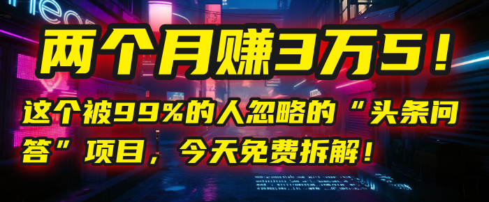 “头条问答”项目，今天免费拆解！两个月赚3万5！这个被99%的人忽略的_网创掘金