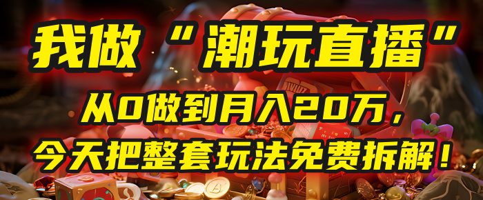 做“潮玩直播”，从0做到月入20万，今天把整套玩法免费拆解！_网创掘金