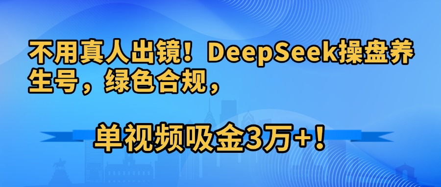 不用真人出镜！DeepSeek操盘养生号，绿色合规，单视频吸金3万+！_网创掘金