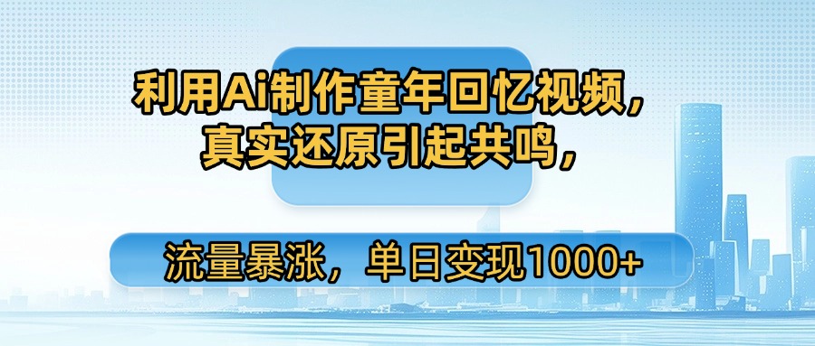 利用Ai制作童年回忆视频，真实还原引起共鸣，流量暴涨，单日变现1000+_网创掘金