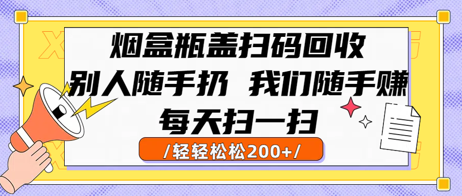 烟盒瓶盖扫码回收，别人随手扔 我们随手赚，闷声发大财，每天扫一扫轻轻松松200+_网创掘金