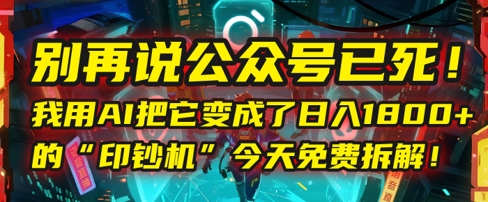 别再说公众号已死！我用AI把它变成了日入1800+的“印钞机”，今天免费拆解！_网创掘金