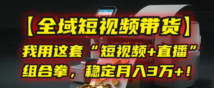 【全域短视频带货】我用这套“短视频+直播”组合拳，稳定月入3万+！_网创掘金