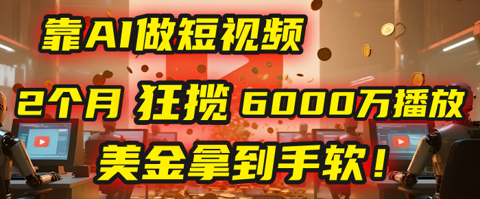 4000小时播放才能赚钱？别傻了！他靠AI做短视频，2个月狂揽6000万播放，美金拿到手软！_网创掘金