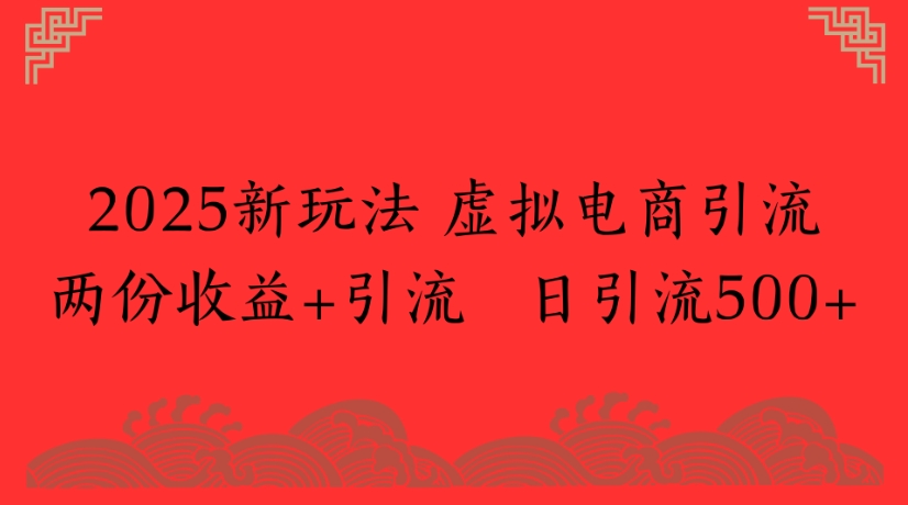 2025新玩法，虚拟电商引流两份收益+引流 日引流500+_网创掘金