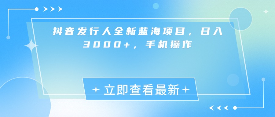 抖音发行人全新蓝海项目，日入3000+，手机操作_网创掘金