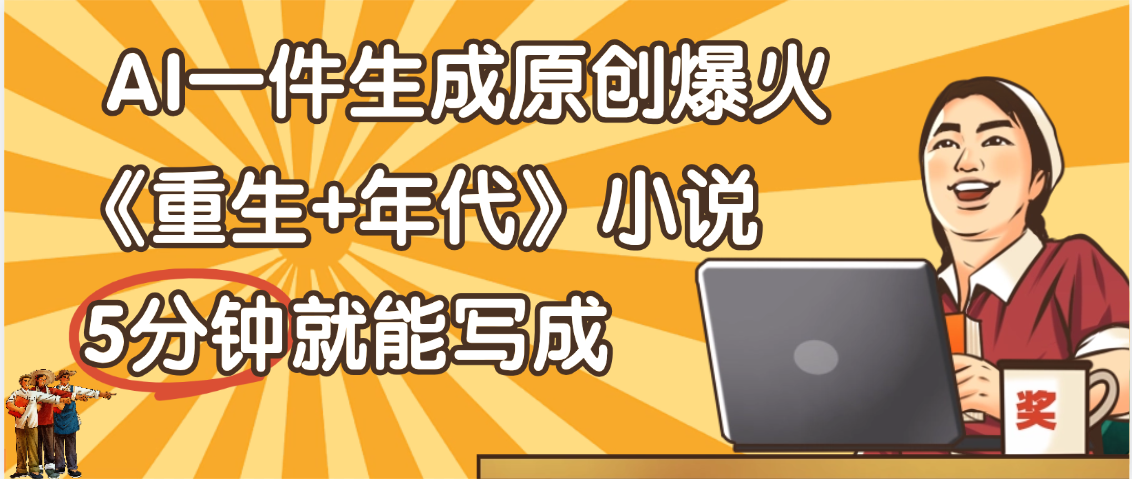 天呐！现在爆火的《重生+年代》类型的小说，现在用这个AI软件就可以一键生成原创小说了_网创掘金