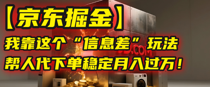 【京东掘金】我靠这个“信息差”玩法，帮人代下单，稳定月入过万！_网创掘金