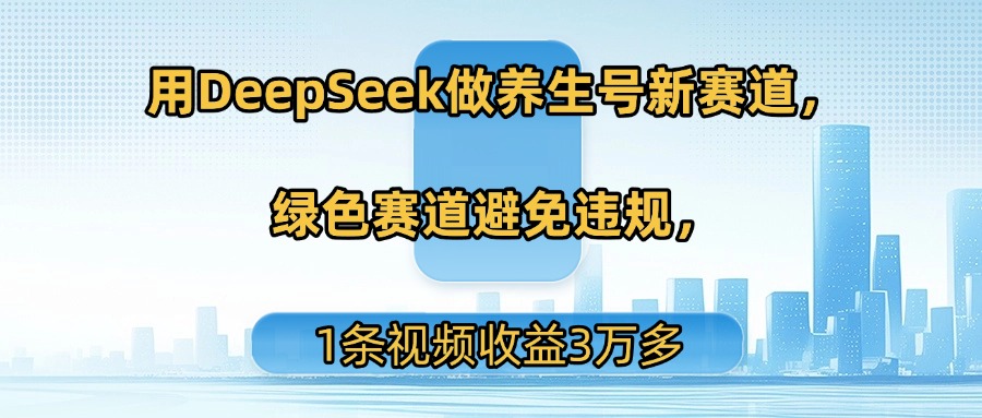 用DeepSeek做养生号新赛道，绿色赛道避免违规，1条视频收益3万多_网创掘金