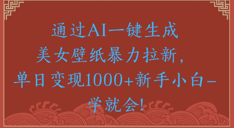 通过AI一键生成美女壁纸暴力拉新单日变现1000+新手小白一学就会!_网创掘金