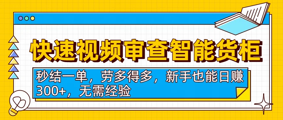 快速视频审查智能货柜，秒结一单，劳多得多，新手也能日赚300+，无需经验_网创掘金