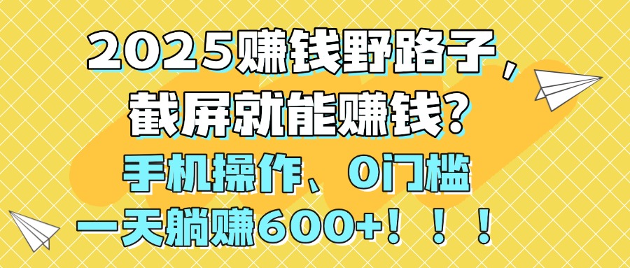 2025赚钱野路子，截屏就能赚钱？手机操作0门槛，一天躺赚600+！！！_网创掘金