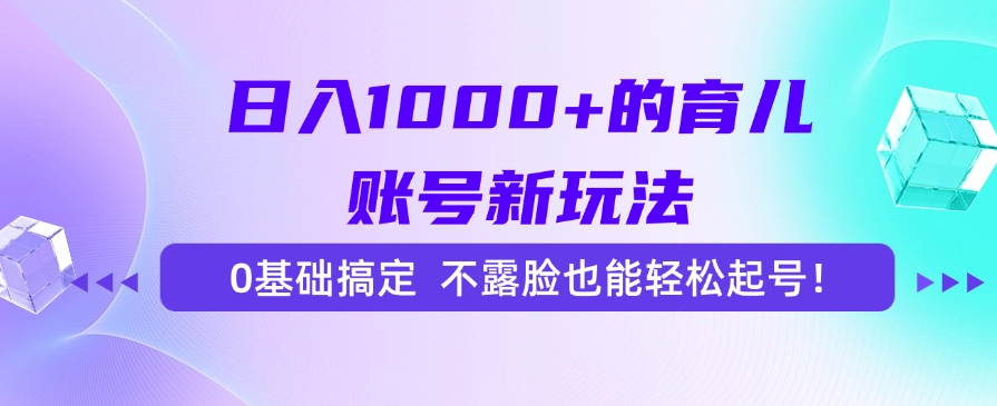 日入1000+的育儿账号新玩法，0基础搞定，不露脸也能轻松起号！_网创掘金