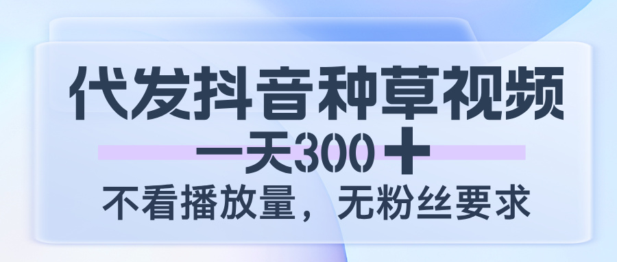 代发抖音种草视频，一天300，不看播放量，无粉丝要求_网创掘金