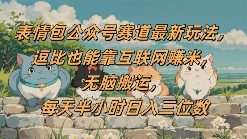 表情包公众号赛道，逗比也能靠互联网赚米，无脑搬运，小白也能日入三位数_网创掘金