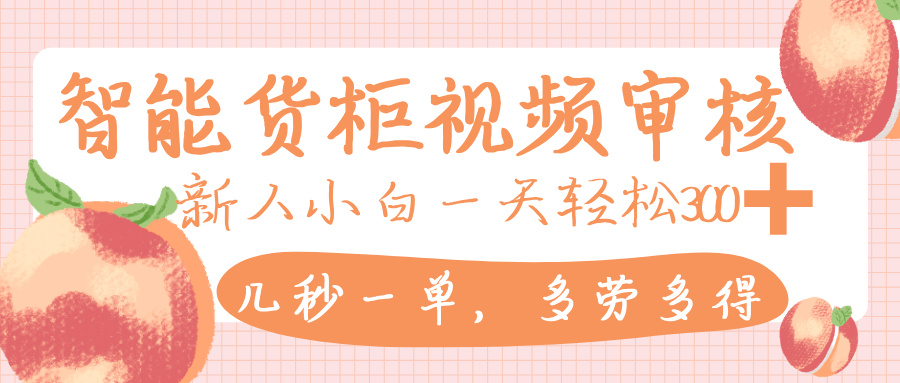 智能货柜视频审核，几秒一单，多劳多得，新人小白一天轻松 300+，零门槛_网创掘金