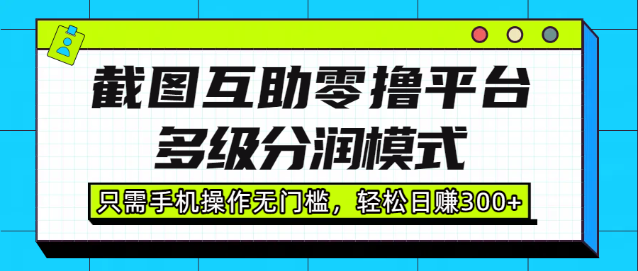 截图互助零撸平台，多级分润模式，只需手机操作无门槛，轻松日赚300+_网创掘金