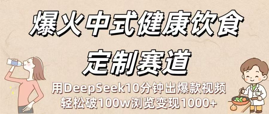 爆火中式健康饮食定制赛道：用DeepSeek10分钟出爆款视频，轻松破100w浏览变现1000+_网创掘金