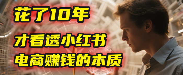 我花了10年，才看透小红书电商赚钱的2个字：本质_网创掘金