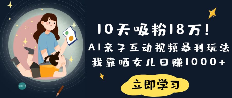 《10天吸粉18万！AI亲子互动视频暴利玩法，我靠晒女儿日赚1000+》_网创掘金