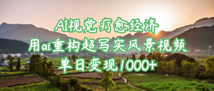AI视觉疗愈经济：用ai重构超写实风景视频，单日变现1000+_网创掘金