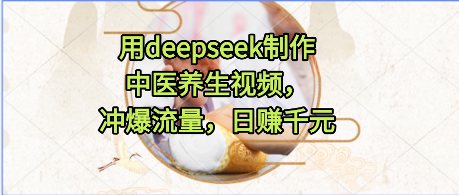 用deepseek制作中医养生视频，冲爆流量，日赚千元_网创掘金